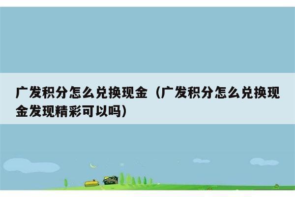 广发积分怎么兑换现金（广发积分怎么兑换现金发现精彩可以吗） 