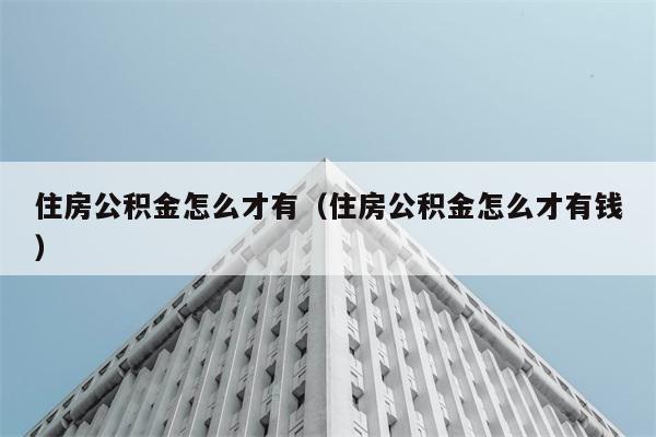 住房公积金怎么才有（住房公积金怎么才有钱） 