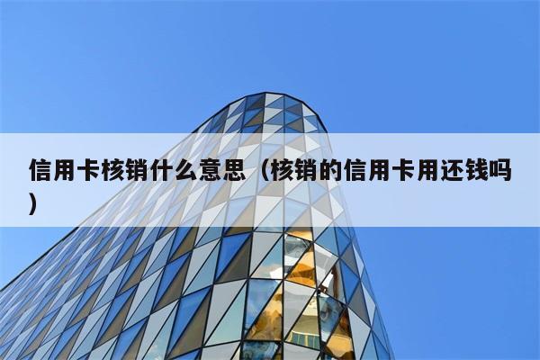 信用卡核销什么意思（核销的信用卡用还钱吗） 