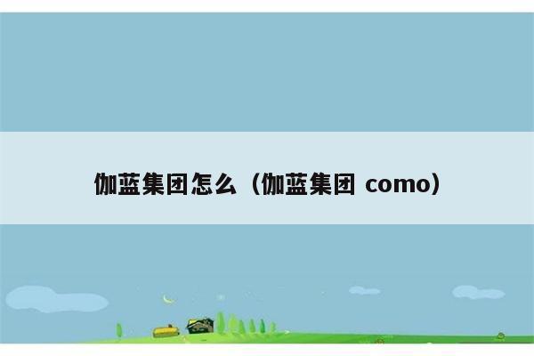 伽蓝集团怎么（伽蓝集团 como） 