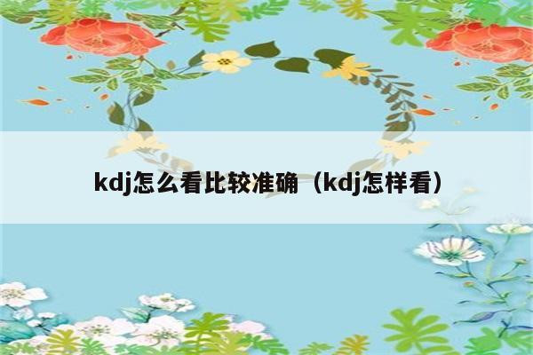 kdj怎么看比较准确（kdj怎样看） 