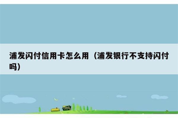 浦发闪付信用卡怎么用（浦发银行不支持闪付吗） 