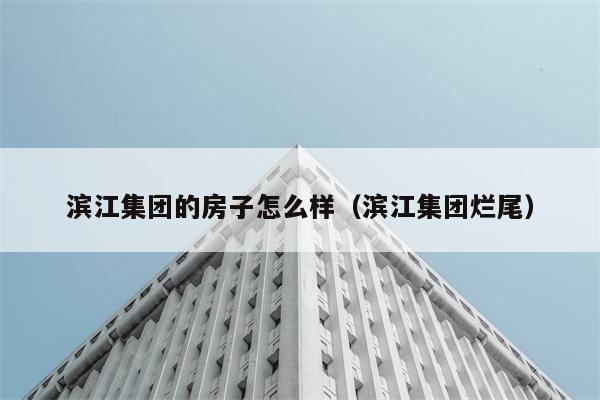 滨江集团的房子怎么样（滨江集团烂尾） 