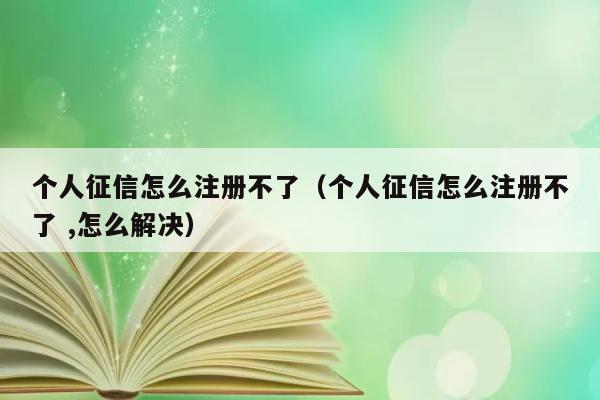 个人征信怎么注册不了（个人征信怎么注册不了 ,怎么解决） 