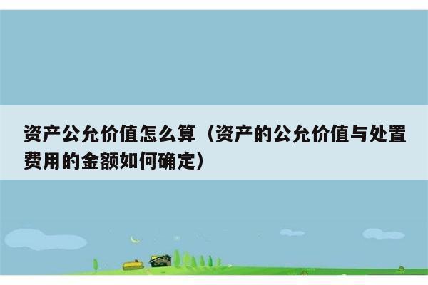 资产公允价值怎么算（资产的公允价值与处置费用的金额如何确定） 