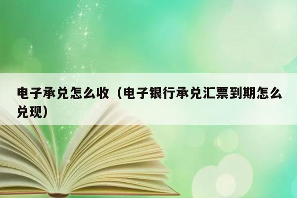 电子承兑怎么收（电子银行承兑汇票到期怎么兑现） 