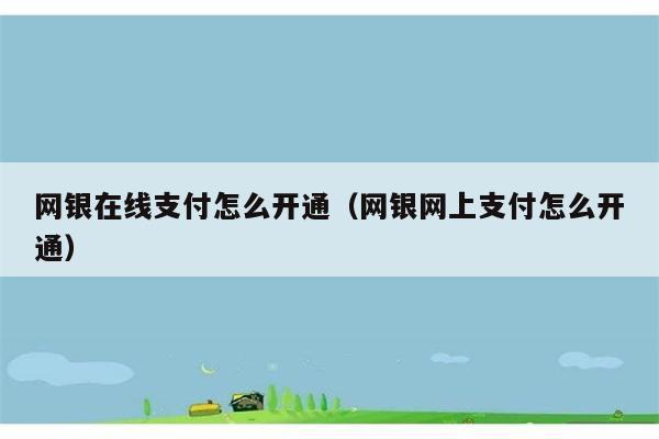 网银在线支付怎么开通（网银网上支付怎么开通） 