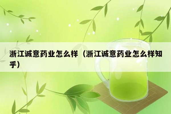 浙江诚意药业怎么样（浙江诚意药业怎么样知乎） 