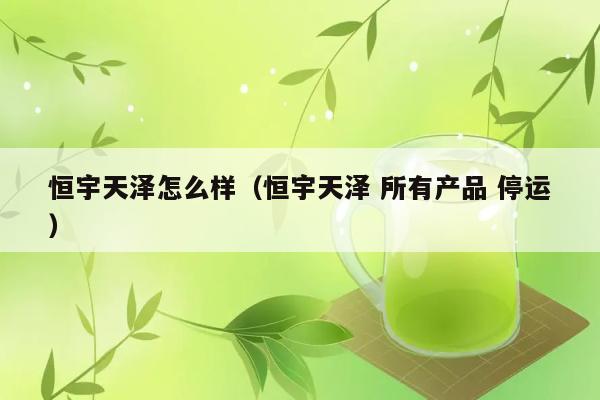 恒宇天泽怎么样（恒宇天泽 所有产品 停运） 