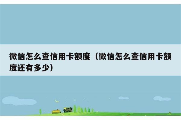 微信怎么查信用卡额度（微信怎么查信用卡额度还有多少） 