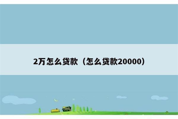 2万怎么贷款（怎么贷款20000） 