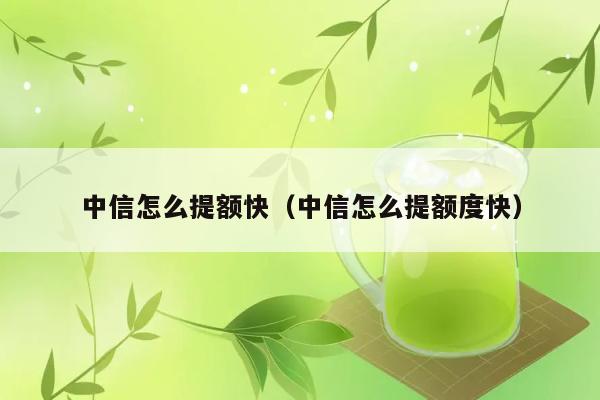 中信怎么提额快（中信怎么提额度快） 