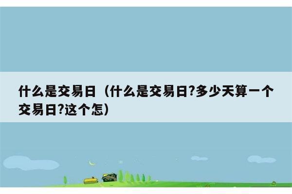 什么是交易日（什么是交易日?多少天算一个交易日?这个怎） 