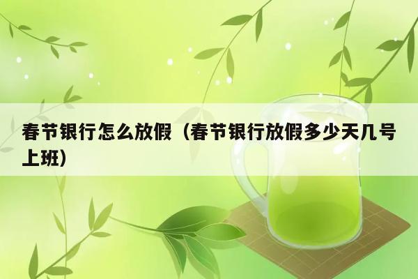 春节银行怎么放假（春节银行放假多少天几号上班） 