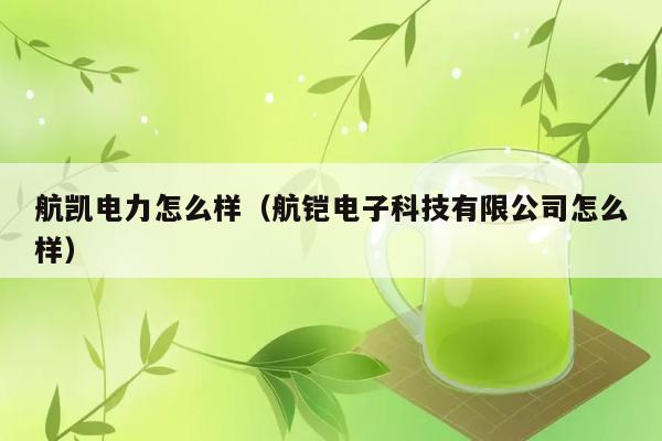 航凯电力怎么样（航铠电子科技有限公司怎么样） 