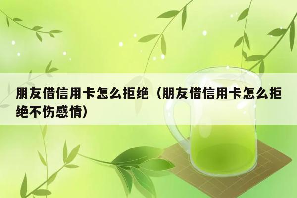 朋友借信用卡怎么拒绝（朋友借信用卡怎么拒绝不伤感情） 