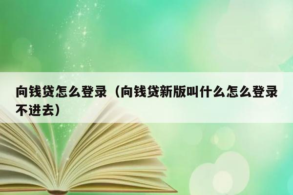 向钱贷怎么登录（向钱贷新版叫什么怎么登录不进去） 