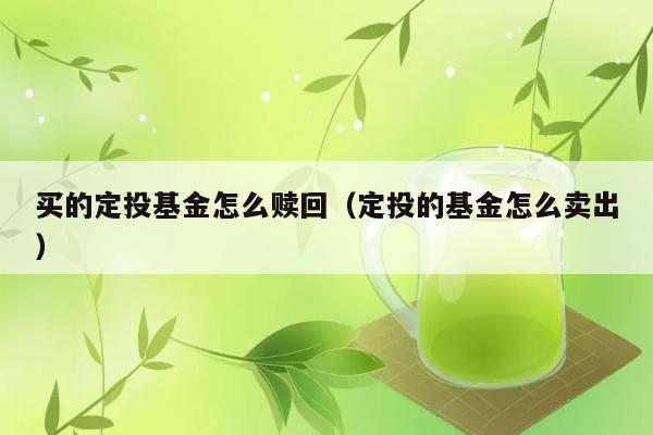 买的定投基金怎么赎回（定投的基金怎么卖出） 