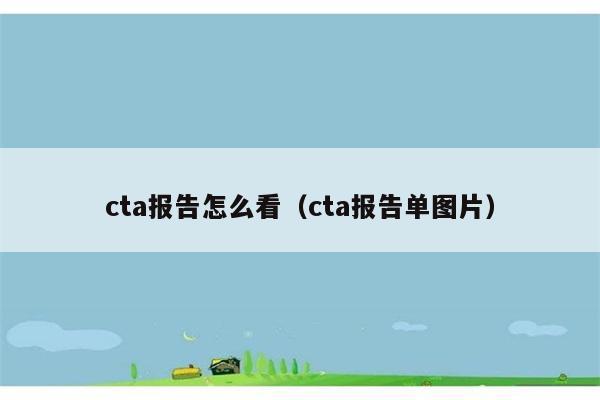 cta报告怎么看（cta报告单图片） 