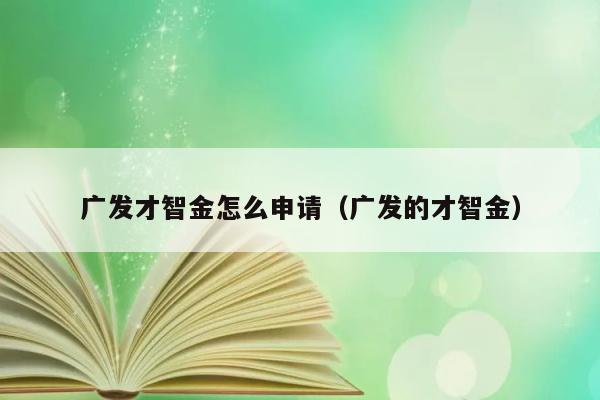 广发才智金怎么申请（广发的才智金） 