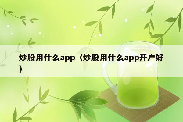 炒股用什么app（炒股用什么app开户好） 