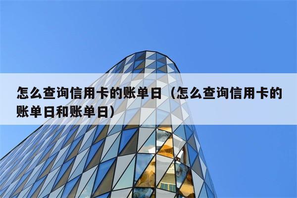 怎么查询信用卡的账单日（怎么查询信用卡的账单日和账单日） 