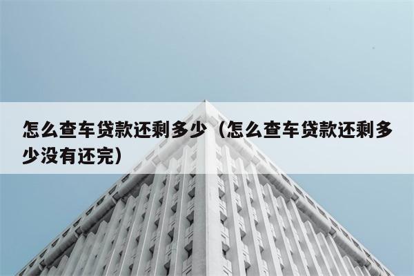 怎么查车贷款还剩多少（怎么查车贷款还剩多少没有还完） 