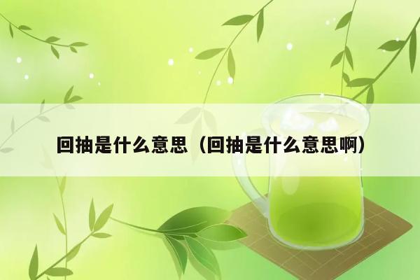 回抽是什么意思（回抽是什么意思啊） 