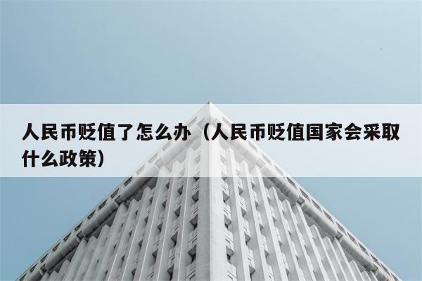 人民币贬值了怎么办（人民币贬值国家会采取什么政策） 