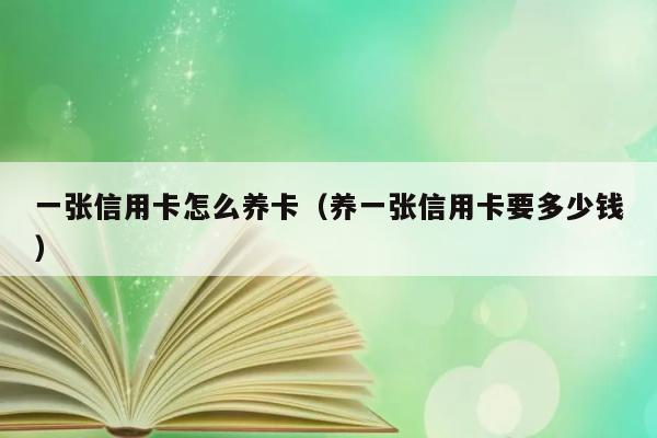 一张信用卡怎么养卡（养一张信用卡要多少钱） 