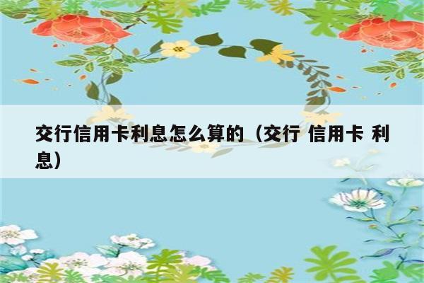 交行信用卡利息怎么算的（交行 信用卡 利息） 