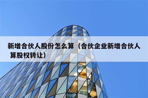 新增合伙人股份怎么算（合伙企业新增合伙人 算股权转让） 