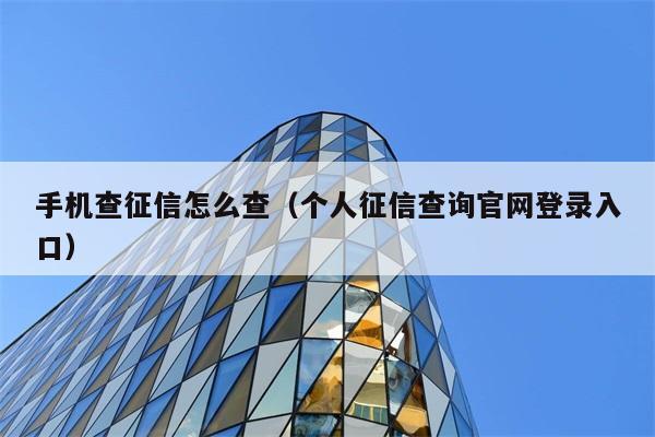 手机查征信怎么查（个人征信查询官网登录入口） 