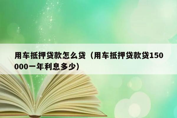 用车抵押贷款怎么贷（用车抵押贷款贷150000一年利息多少） 