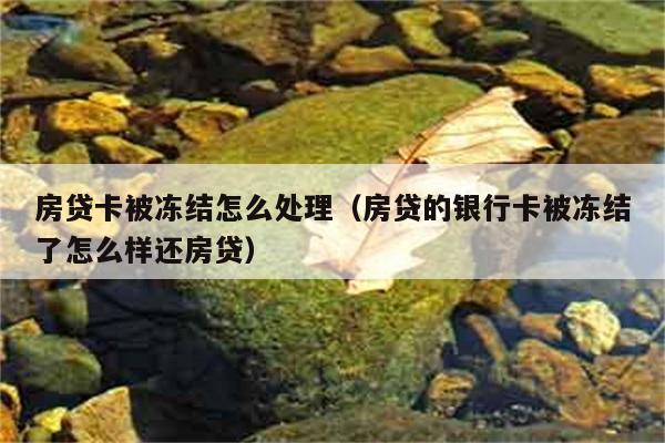 房贷卡被冻结怎么处理（房贷的银行卡被冻结了怎么样还房贷） 