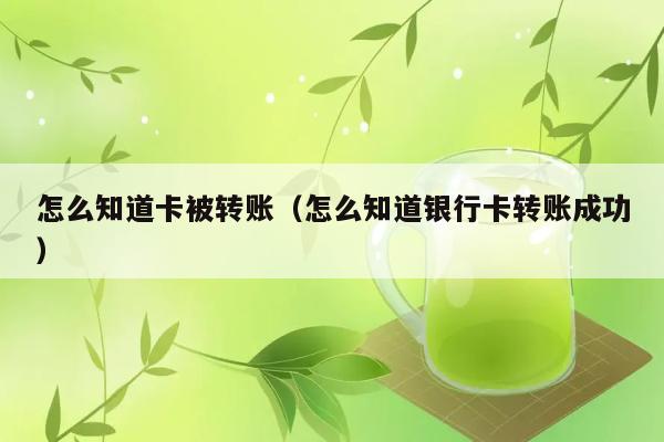 怎么知道卡被转账（怎么知道银行卡转账成功） 