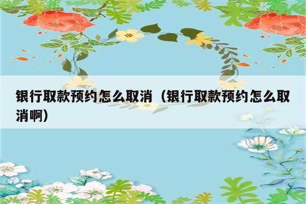 银行取款预约怎么取消（银行取款预约怎么取消啊） 