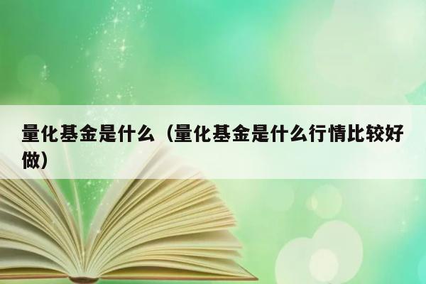 量化基金是什么（量化基金是什么行情比较好做） 