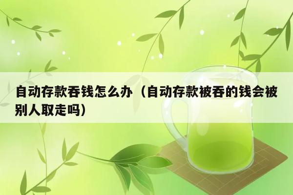 自动存款吞钱怎么办（自动存款被吞的钱会被别人取走吗） 