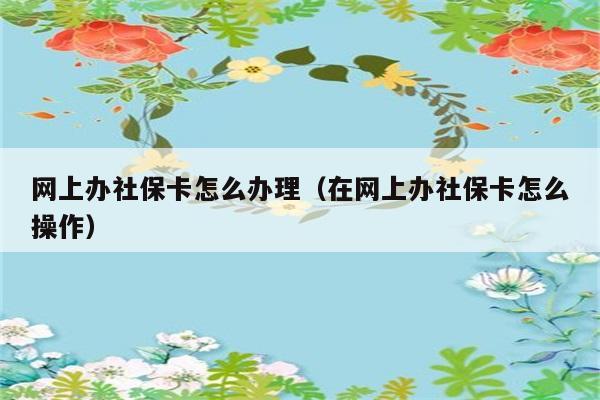 网上办社保卡怎么办理（在网上办社保卡怎么操作） 