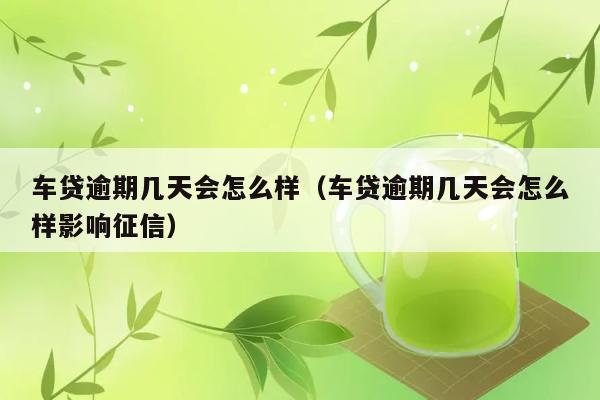 车贷逾期几天会怎么样（车贷逾期几天会怎么样影响征信） 