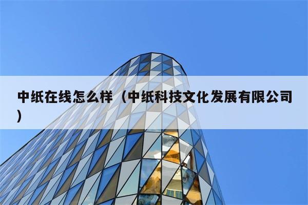 中纸在线怎么样（中纸科技文化发展有限公司） 