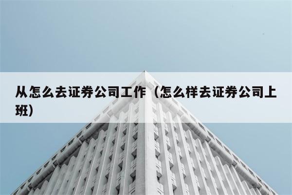 从怎么去证券公司工作（怎么样去证券公司上班） 