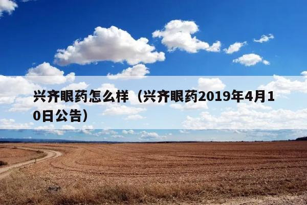 兴齐眼药怎么样（兴齐眼药2019年4月10日公告） 