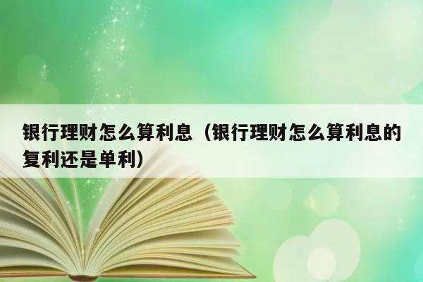 银行理财怎么算利息（银行理财怎么算利息的复利还是单利） 