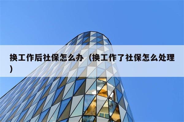 换工作后社保怎么办（换工作了社保怎么处理） 