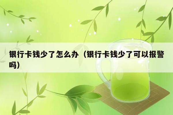 银行卡钱少了怎么办（银行卡钱少了可以报警吗） 