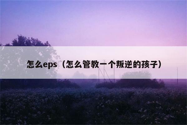 怎么eps（怎么管教一个叛逆的孩子） 