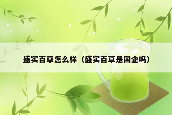 盛实百草怎么样（盛实百草是国企吗） 