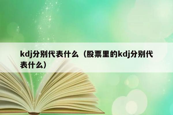 kdj分别代表什么（股票里的kdj分别代表什么） 